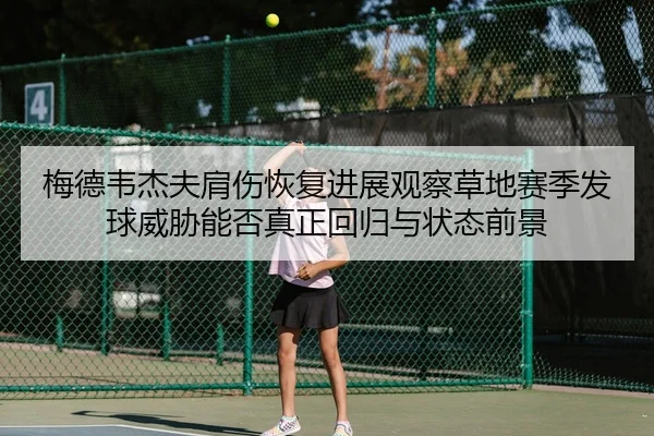 梅德韦杰夫肩伤恢复进展观察草地赛季发球威胁能否真正回归与状态前景